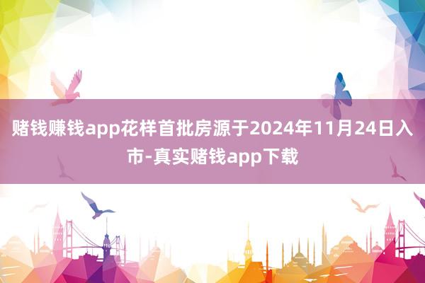 赌钱赚钱app花样首批房源于2024年11月24日入市-真实赌钱app下载