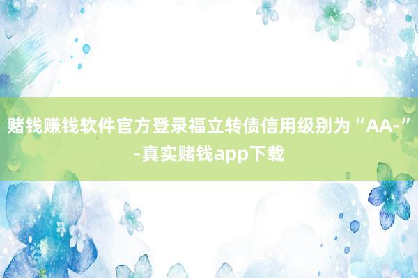 赌钱赚钱软件官方登录福立转债信用级别为“AA-”-真实赌钱app下载