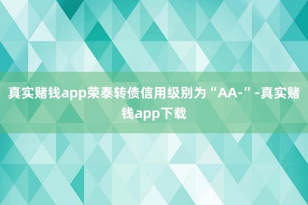 真实赌钱app荣泰转债信用级别为“AA-”-真实赌钱app下载