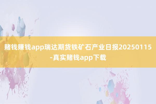 赌钱赚钱app瑞达期货铁矿石产业日报20250115-真实赌钱app下载