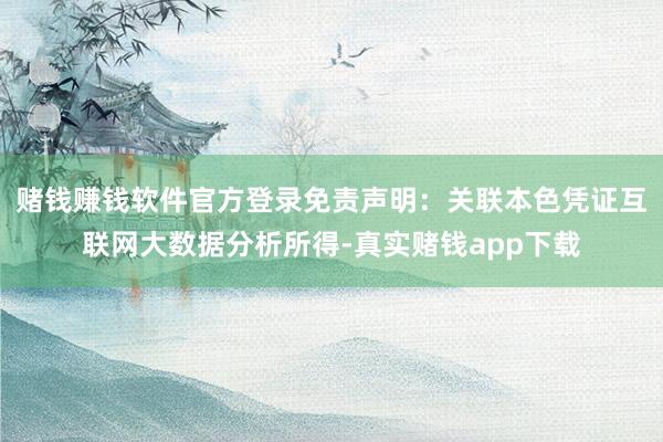 赌钱赚钱软件官方登录免责声明：关联本色凭证互联网大数据分析所得-真实赌钱app下载