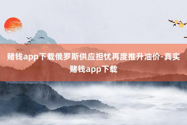 赌钱app下载　　俄罗斯供应担忧再度推升油价-真实赌钱app下载