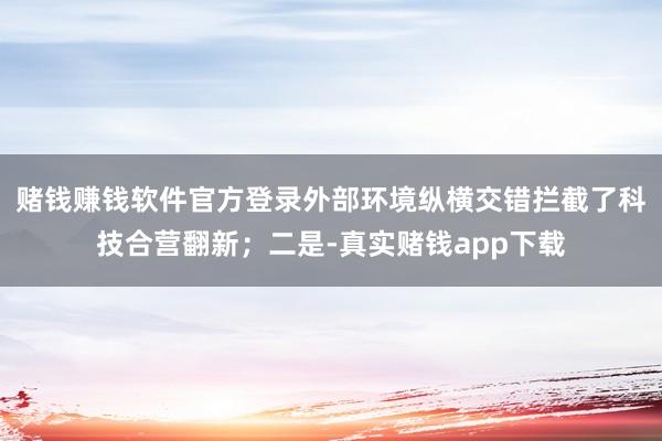 赌钱赚钱软件官方登录外部环境纵横交错拦截了科技合营翻新；二是-真实赌钱app下载
