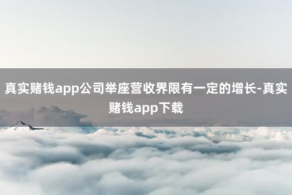 真实赌钱app公司举座营收界限有一定的增长-真实赌钱app下载