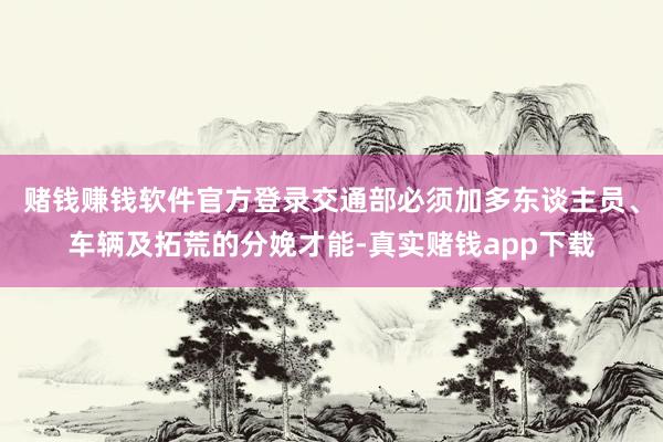 赌钱赚钱软件官方登录交通部必须加多东谈主员、车辆及拓荒的分娩才能-真实赌钱app下载