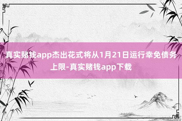 真实赌钱app杰出花式将从1月21日运行幸免债务上限-真实赌钱app下载