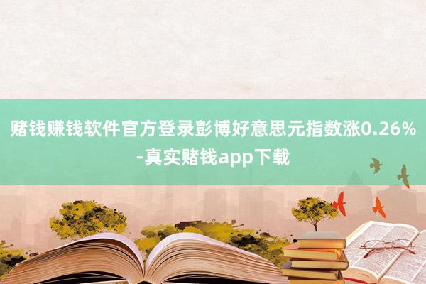 赌钱赚钱软件官方登录彭博好意思元指数涨0.26%-真实赌钱app下载