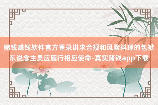 赌钱赚钱软件官方登录讲求合规和风险料理的包袱东说念主员应履行相应使命-真实赌钱app下载