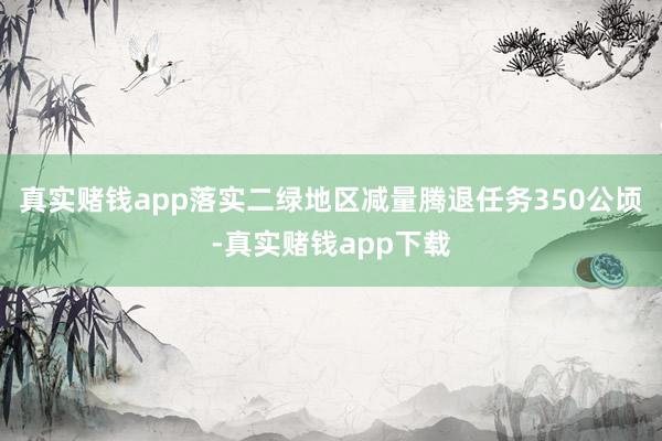 真实赌钱app落实二绿地区减量腾退任务350公顷-真实赌钱app下载