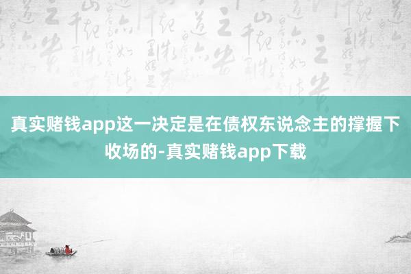 真实赌钱app这一决定是在债权东说念主的撑握下收场的-真实赌钱app下载