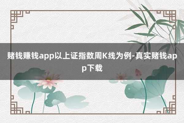 赌钱赚钱app以上证指数周K线为例-真实赌钱app下载