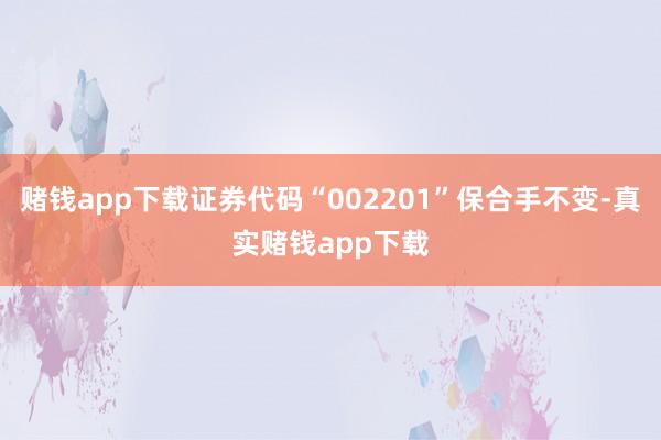 赌钱app下载证券代码“002201”保合手不变-真实赌钱app下载