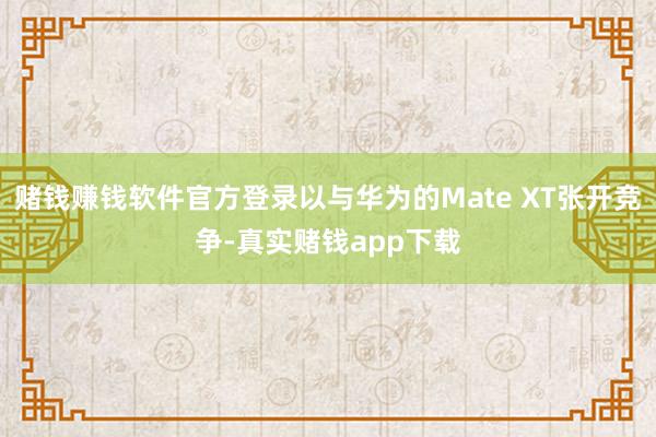 赌钱赚钱软件官方登录以与华为的Mate XT张开竞争-真实赌钱app下载