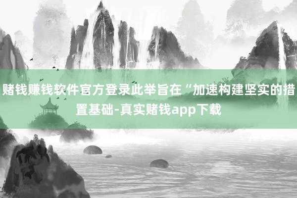 赌钱赚钱软件官方登录此举旨在“加速构建坚实的措置基础-真实赌钱app下载