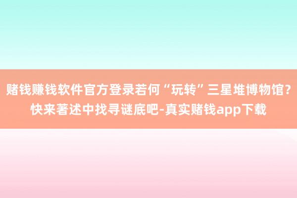 赌钱赚钱软件官方登录若何“玩转”三星堆博物馆？快来著述中找寻谜底吧-真实赌钱app下载