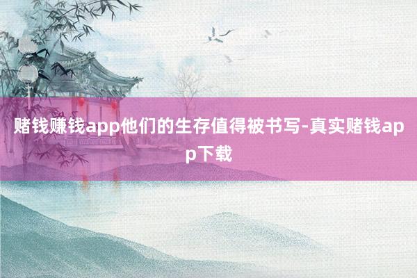 赌钱赚钱app他们的生存值得被书写-真实赌钱app下载