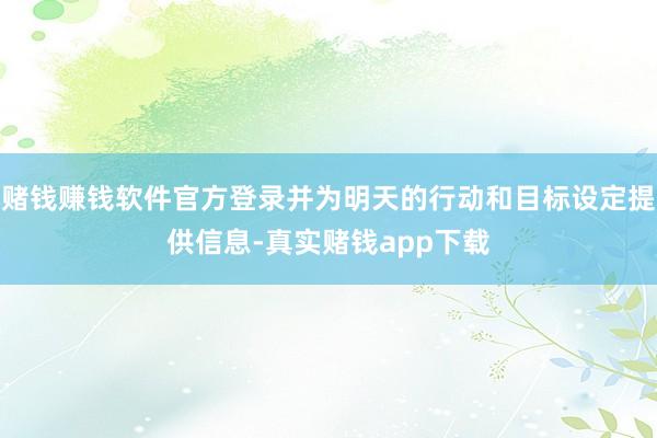 赌钱赚钱软件官方登录并为明天的行动和目标设定提供信息-真实赌钱app下载