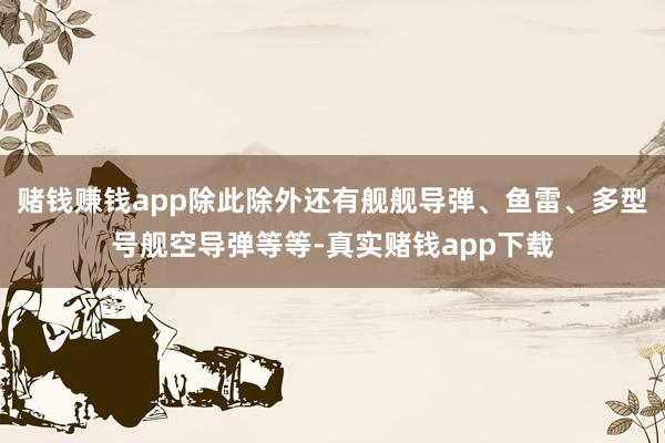 赌钱赚钱app除此除外还有舰舰导弹、鱼雷、多型号舰空导弹等等-真实赌钱app下载
