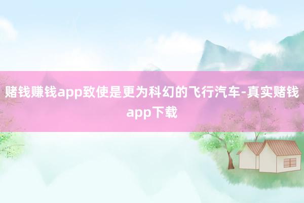 赌钱赚钱app致使是更为科幻的飞行汽车-真实赌钱app下载