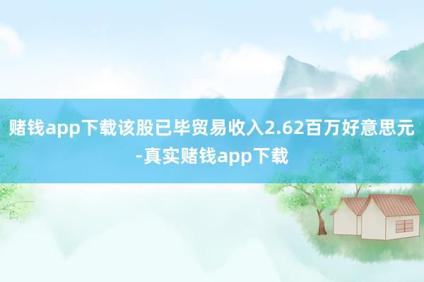 赌钱app下载该股已毕贸易收入2.62百万好意思元-真实赌钱app下载