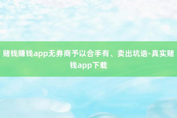 赌钱赚钱app无券商予以合手有、卖出坑诰-真实赌钱app下载