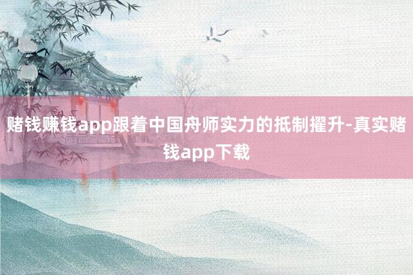 赌钱赚钱app跟着中国舟师实力的抵制擢升-真实赌钱app下载