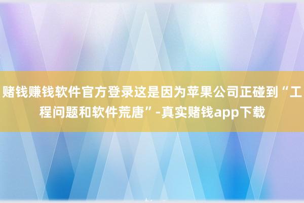 赌钱赚钱软件官方登录这是因为苹果公司正碰到“工程问题和软件荒唐”-真实赌钱app下载