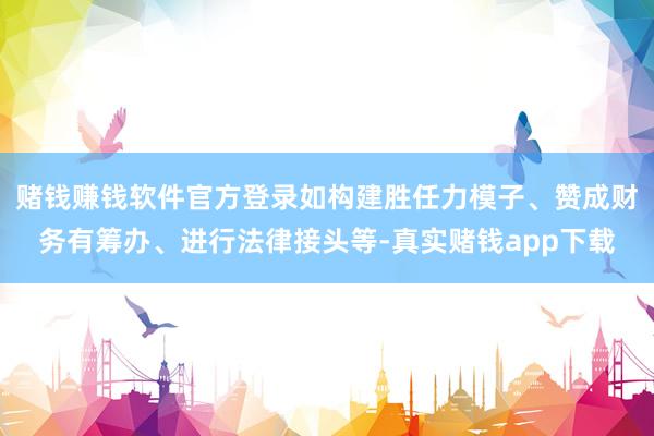 赌钱赚钱软件官方登录如构建胜任力模子、赞成财务有筹办、进行法律接头等-真实赌钱app下载