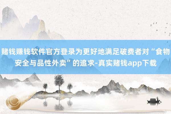 赌钱赚钱软件官方登录为更好地满足破费者对“食物安全与品性外卖”的追求-真实赌钱app下载