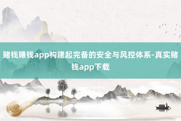 赌钱赚钱app构建起完备的安全与风控体系-真实赌钱app下载