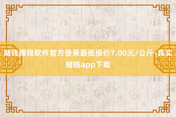 赌钱赚钱软件官方登录最低报价7.00元/公斤-真实赌钱app下载