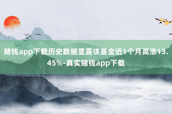 赌钱app下载历史数据显露该基金近1个月高涨13.45%-真实赌钱app下载