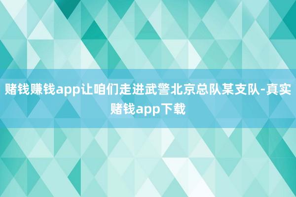 赌钱赚钱app让咱们走进武警北京总队某支队-真实赌钱app下载