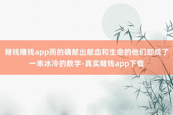 赌钱赚钱app而的确献出献血和生命的他们却成了一串冰冷的数字-真实赌钱app下载