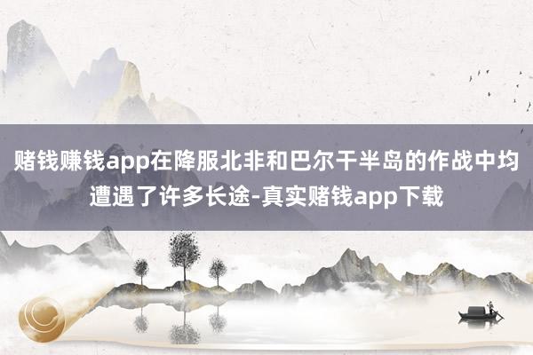 赌钱赚钱app在降服北非和巴尔干半岛的作战中均遭遇了许多长途-真实赌钱app下载