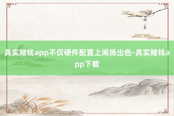 真实赌钱app不仅硬件配置上阐扬出色-真实赌钱app下载