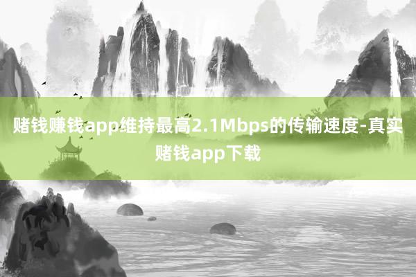 赌钱赚钱app维持最高2.1Mbps的传输速度-真实赌钱app下载