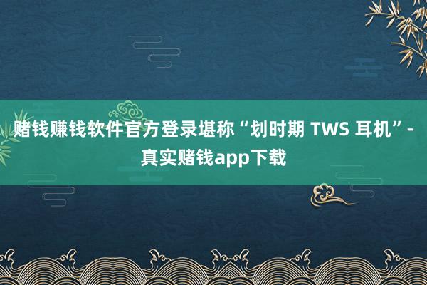 赌钱赚钱软件官方登录堪称“划时期 TWS 耳机”-真实赌钱app下载