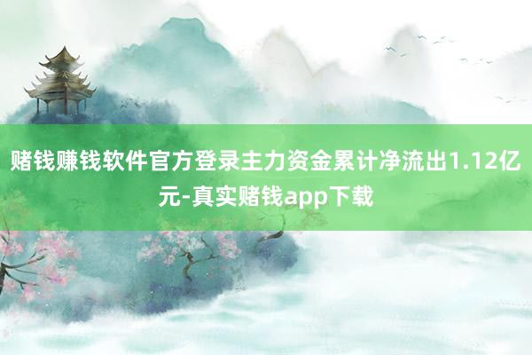 赌钱赚钱软件官方登录主力资金累计净流出1.12亿元-真实赌钱app下载