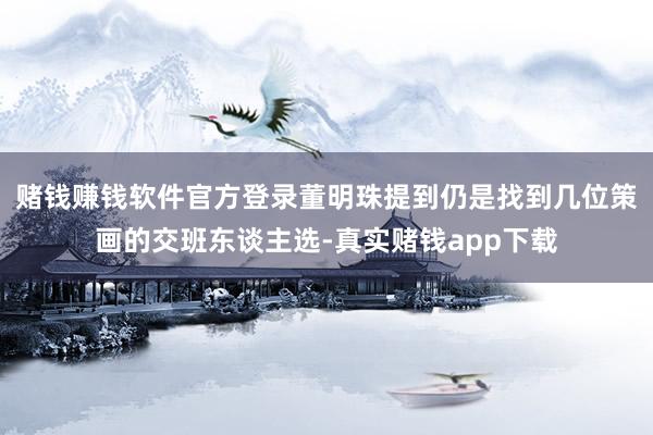 赌钱赚钱软件官方登录董明珠提到仍是找到几位策画的交班东谈主选-真实赌钱app下载