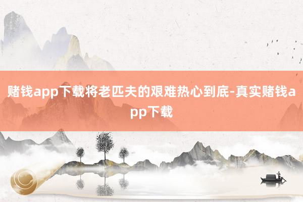 赌钱app下载将老匹夫的艰难热心到底-真实赌钱app下载