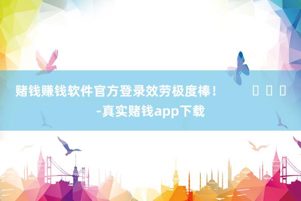 赌钱赚钱软件官方登录效劳极度棒！        			-真实赌钱app下载