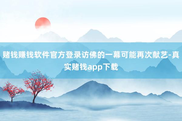 赌钱赚钱软件官方登录访佛的一幕可能再次献艺-真实赌钱app下载