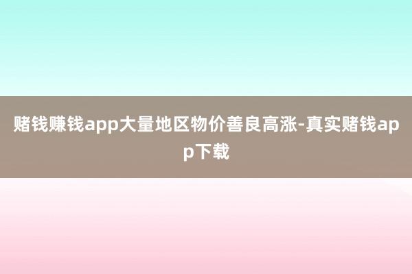 赌钱赚钱app大量地区物价善良高涨-真实赌钱app下载