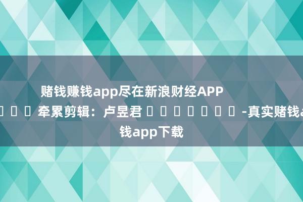 赌钱赚钱app尽在新浪财经APP            						牵累剪辑：卢昱君 							-真实赌钱app下载