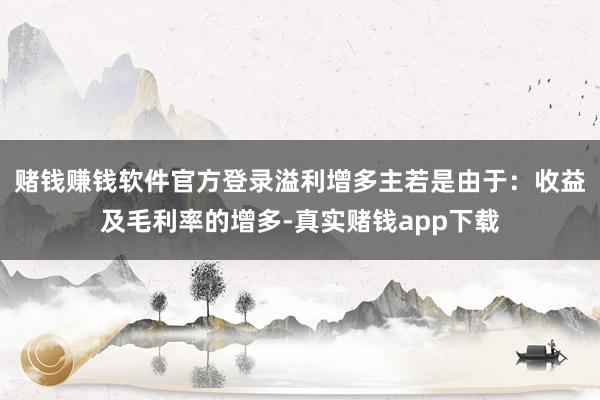 赌钱赚钱软件官方登录溢利增多主若是由于：收益及毛利率的增多-真实赌钱app下载