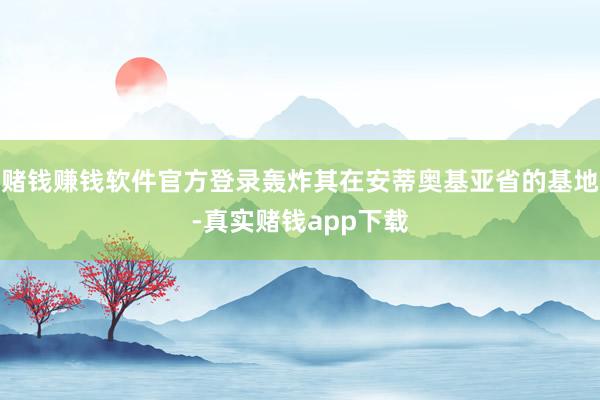 赌钱赚钱软件官方登录轰炸其在安蒂奥基亚省的基地-真实赌钱app下载