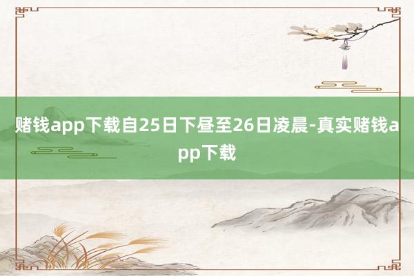 赌钱app下载自25日下昼至26日凌晨-真实赌钱app下载