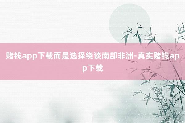 赌钱app下载而是选择绕谈南部非洲-真实赌钱app下载