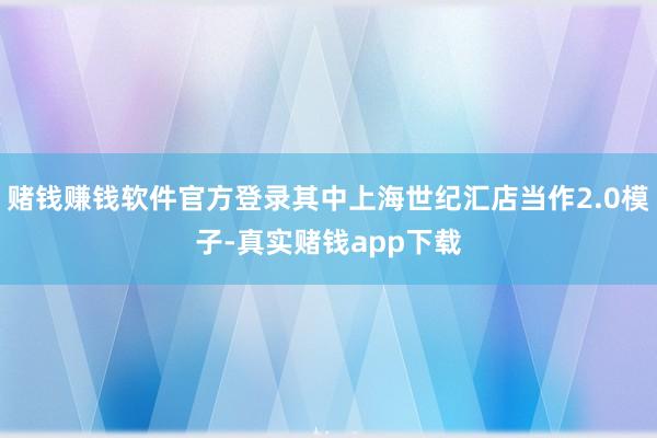 赌钱赚钱软件官方登录其中上海世纪汇店当作2.0模子-真实赌钱app下载